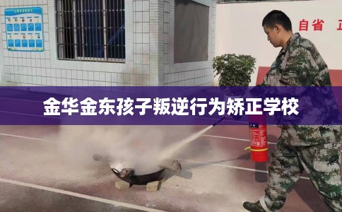 金华金东孩子叛逆行为矫正学校