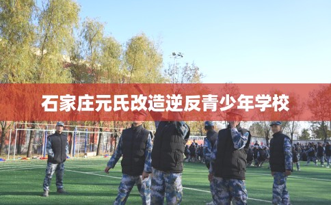 石家庄元氏改造逆反青少年学校
