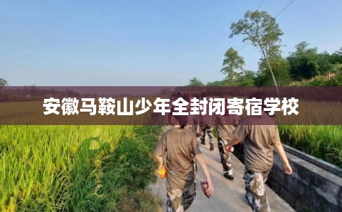 安徽马鞍山少年全封闭寄宿学校