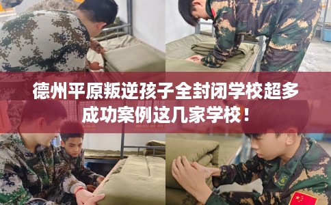 德州平原叛逆孩子全封闭学校超多成功案例这几家学校！