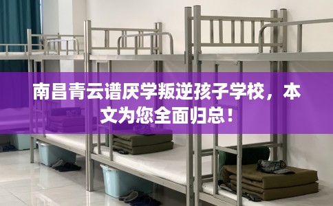 南昌青云谱厌学叛逆孩子学校，本文为您全面归总！