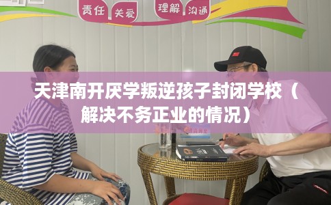 天津南开厌学叛逆孩子封闭学校（解决不务正业的情况）