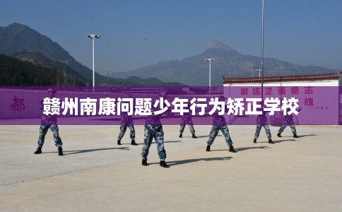 赣州南康问题少年行为矫正学校