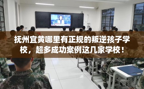 抚州宜黄哪里有正规的叛逆孩子学校，超多成功案例这几家学校！