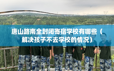 唐山路南全封闭寄宿学校有哪些（解决孩子不去学校的情况）