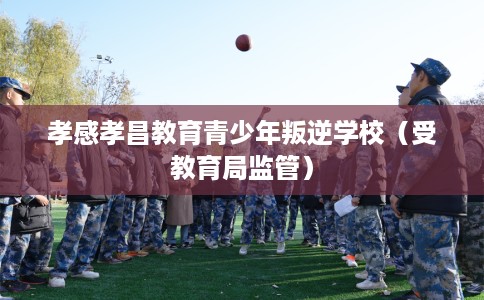 孝感孝昌教育青少年叛逆学校（受教育局监管）