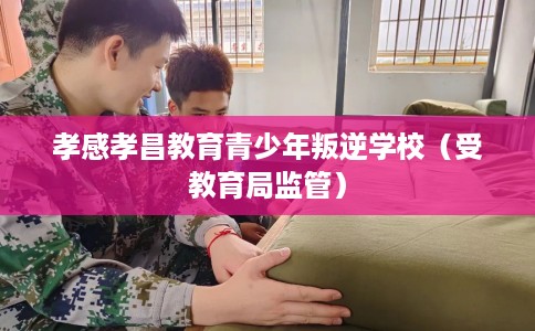 孝感孝昌教育青少年叛逆学校（受教育局监管）
