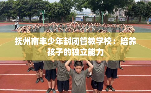 抚州南丰少年封闭管教学校：培养孩子的独立能力