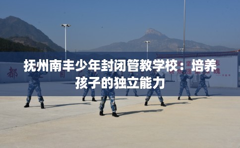 抚州南丰少年封闭管教学校：培养孩子的独立能力