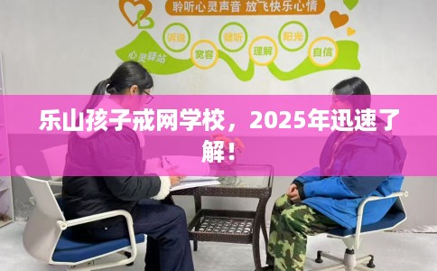 乐山孩子戒网学校，2025年迅速了解！