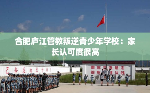 合肥庐江管教叛逆青少年学校：家长认可度很高