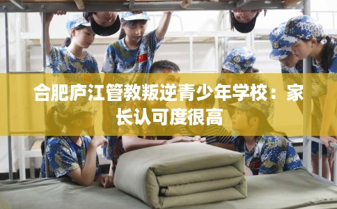 合肥庐江管教叛逆青少年学校：家长认可度很高