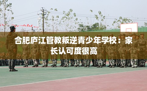 合肥庐江管教叛逆青少年学校：家长认可度很高