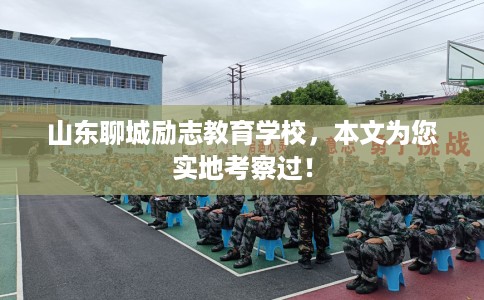 山东聊城励志教育学校，本文为您实地考察过！