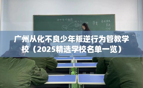 广州从化不良少年叛逆行为管教学校（2025精选学校名单一览）