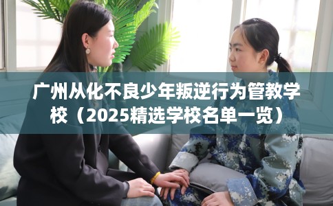 广州从化不良少年叛逆行为管教学校（2025精选学校名单一览）