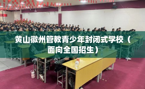 黄山徽州管教青少年封闭式学校（面向全国招生）