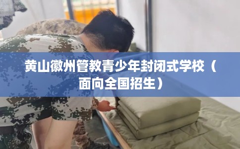 黄山徽州管教青少年封闭式学校（面向全国招生）