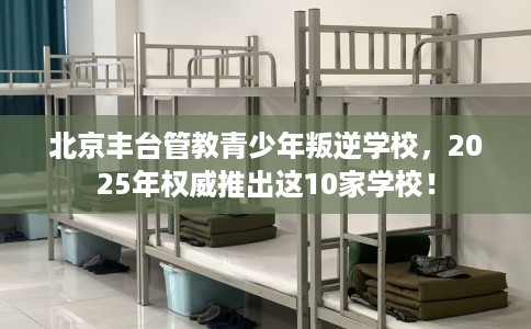 北京丰台管教青少年叛逆学校，2025年权威推出这10家学校！