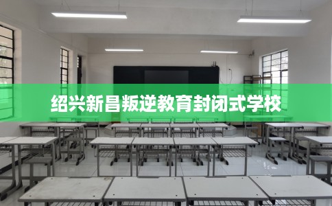 绍兴新昌叛逆教育封闭式学校