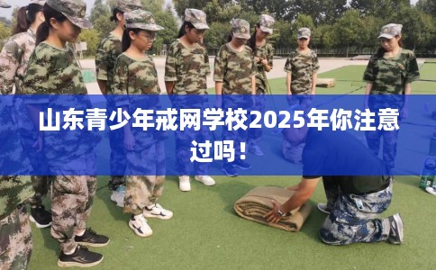山东青少年戒网学校2025年你注意过吗！