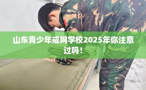 山东青少年戒网学校2025年你注意过吗！