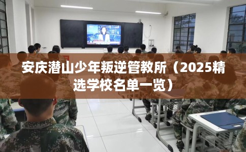 安庆潜山少年叛逆管教所（2025精选学校名单一览）