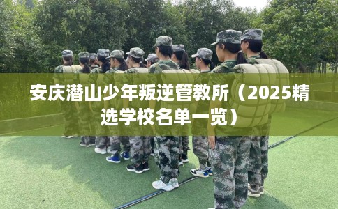 安庆潜山少年叛逆管教所（2025精选学校名单一览）