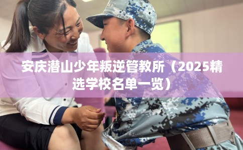 安庆潜山少年叛逆管教所（2025精选学校名单一览）