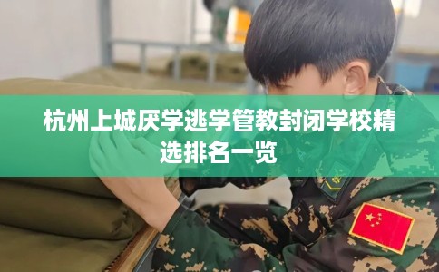 杭州上城厌学逃学管教封闭学校精选排名一览