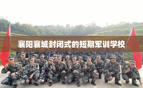 襄阳襄城封闭式的短期军训学校