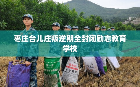 枣庄台儿庄叛逆期全封闭励志教育学校