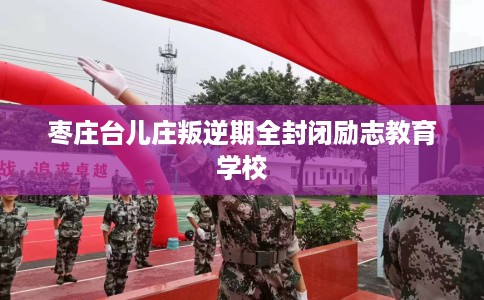 枣庄台儿庄叛逆期全封闭励志教育学校