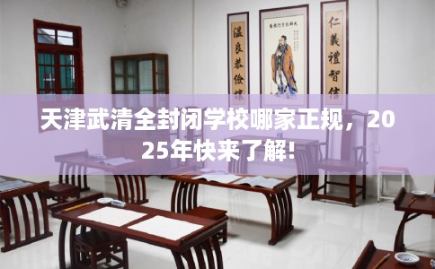 天津武清全封闭学校哪家正规，2025年快来了解!