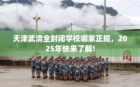 天津武清全封闭学校哪家正规，2025年快来了解!