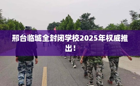 邢台临城全封闭学校2025年权威推出！