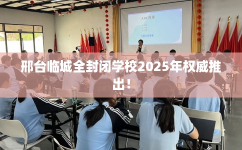 邢台临城全封闭学校2025年权威推出！