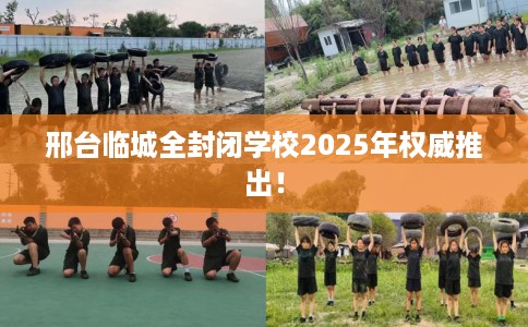 邢台临城全封闭学校2025年权威推出！