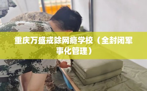 重庆万盛戒除网瘾学校（全封闭军事化管理）