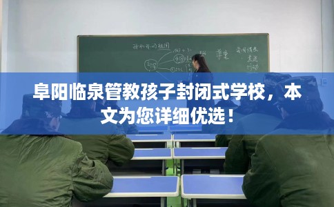 阜阳临泉管教孩子封闭式学校，本文为您详细优选！