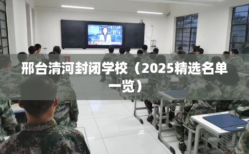 邢台清河封闭学校（2025精选名单一览）