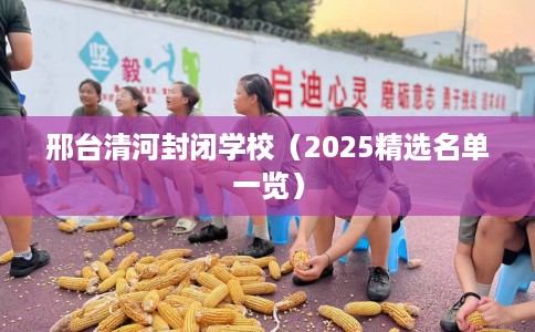 邢台清河封闭学校（2025精选名单一览）