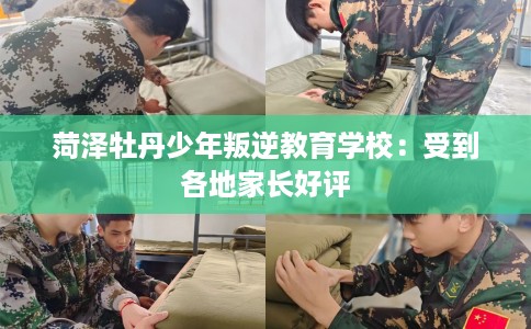 菏泽牡丹少年叛逆教育学校：受到各地家长好评
