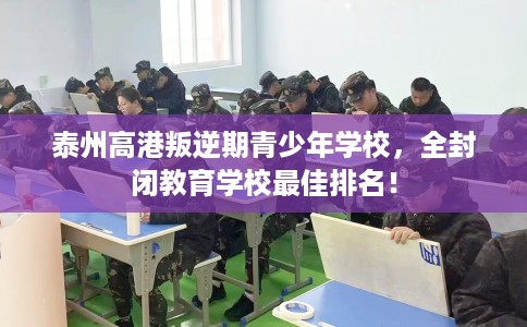 泰州高港叛逆期青少年学校，全封闭教育学校最佳排名！