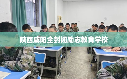 陕西咸阳全封闭励志教育学校