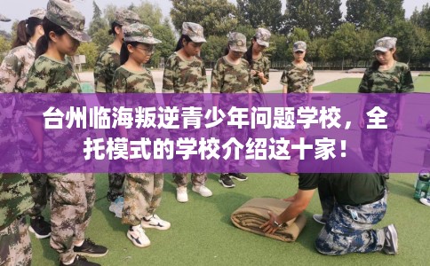 台州临海叛逆青少年问题学校，全托模式的学校介绍这十家！