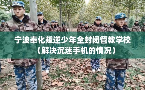 宁波奉化叛逆少年全封闭管教学校（解决沉迷手机的情况）