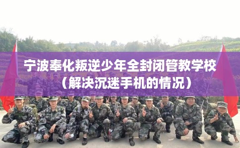 宁波奉化叛逆少年全封闭管教学校（解决沉迷手机的情况）