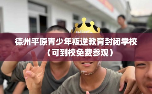 德州平原青少年叛逆教育封闭学校（可到校免费参观）