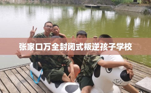 张家口万全封闭式叛逆孩子学校